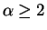 $\alpha\ge2$