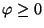 $\varphi \geq 0$