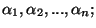 $\alpha _{1},\alpha _{2},...,\alpha
_{n}; $
