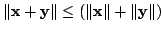 $ \Vert \mathbf{x} + \mathbf{y} \Vert \leq
( \Vert\mathbf{x}\Vert + \Vert\mathbf{y}\Vert)$